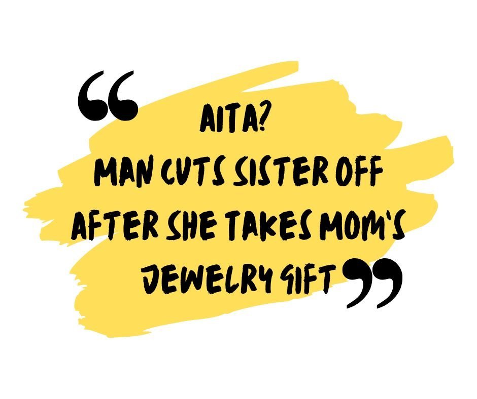 AITA Man Cuts Sister Off After She Takes Mom’s Jewelry Gift